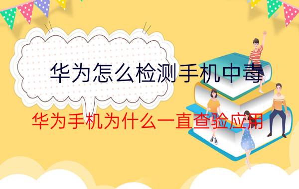 华为怎么检测手机中毒 华为手机为什么一直查验应用？